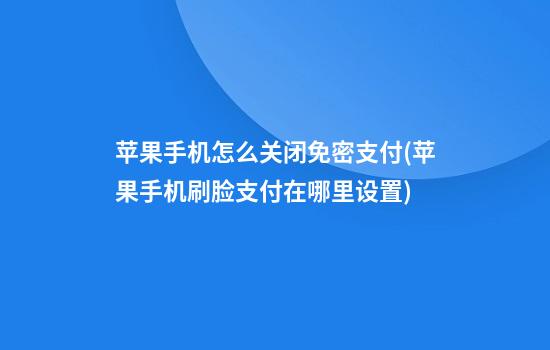 苹果手机怎么关闭免密支付(苹果手机刷脸支付在哪里设置)