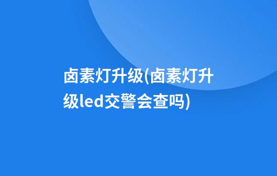 卤素灯升级(卤素灯升级led交警会查吗)