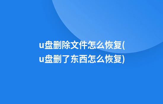 u盘删除文件怎么恢复(u盘删了东西怎么恢复)