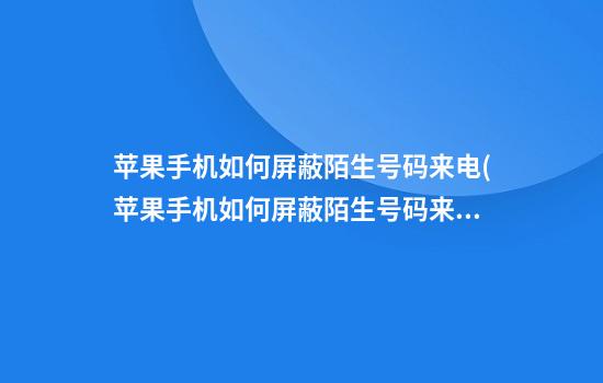 苹果手机如何屏蔽陌生号码来电(苹果手机如何屏蔽陌生号码来电和短信)