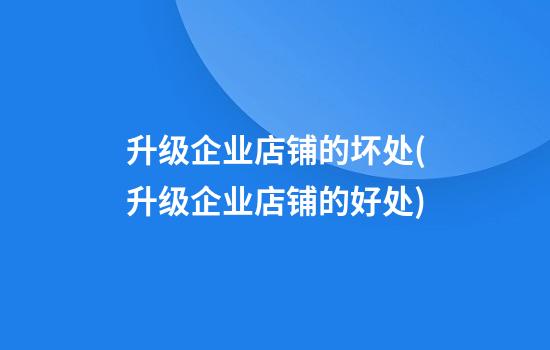 升级企业店铺的坏处(升级企业店铺的好处)