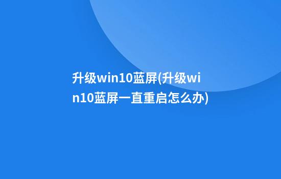 升级win10蓝屏(升级win10蓝屏一直重启怎么办)