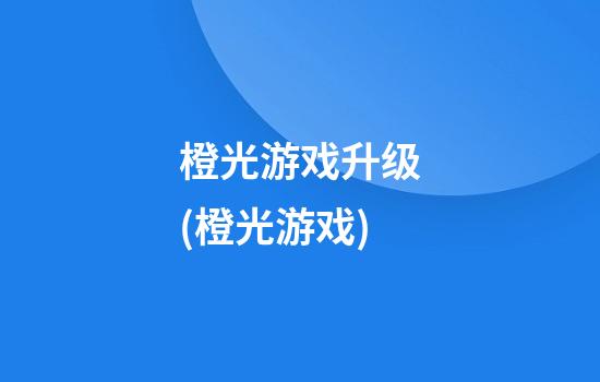 橙光游戏升级(橙光游戏)